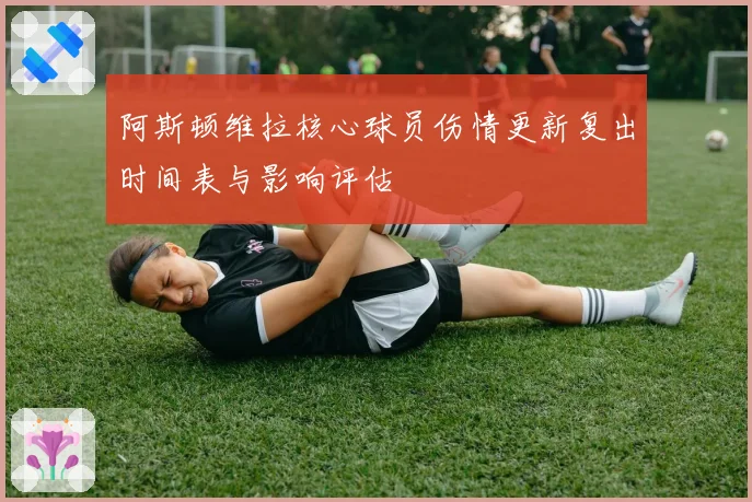 阿斯顿维拉核心球员伤情更新复出时间表与影响评估