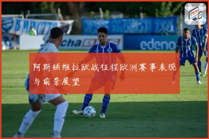阿斯顿维拉欧战征程欧洲赛事表现与前景展望