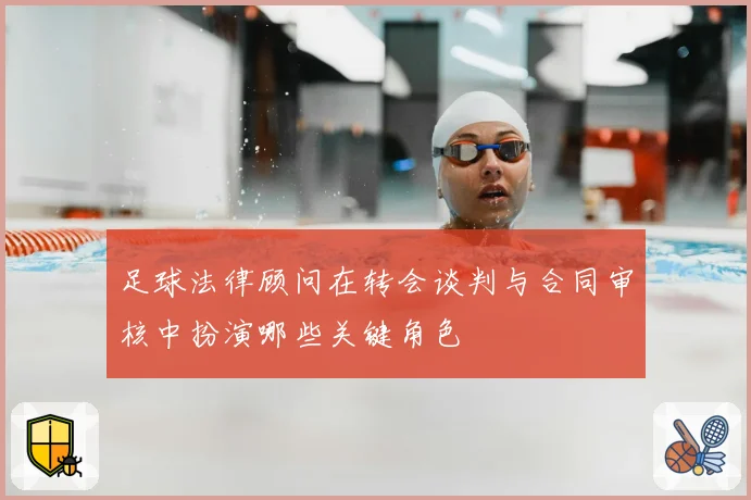 足球法律顾问在转会谈判与合同审核中扮演哪些关键角色