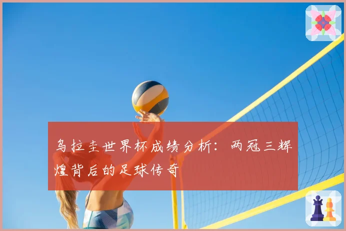 乌拉圭世界杯成绩分析：两冠三辉煌背后的足球传奇