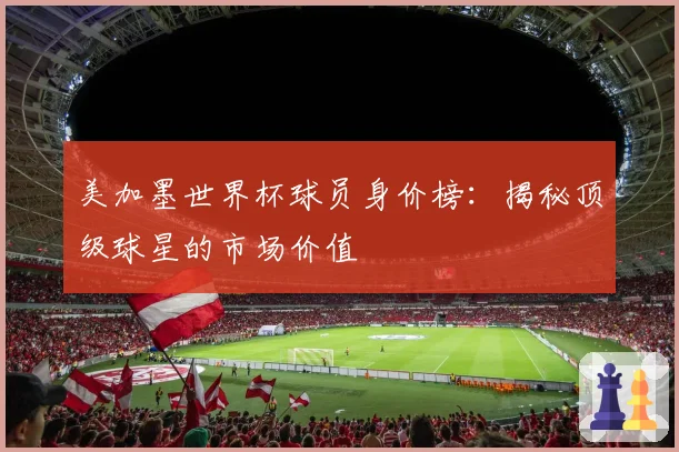 美加墨世界杯球员身价榜：揭秘顶级球星的市场价值