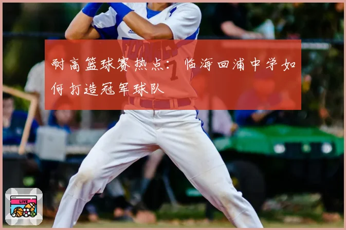 耐高篮球赛热点：临海回浦中学如何打造冠军球队