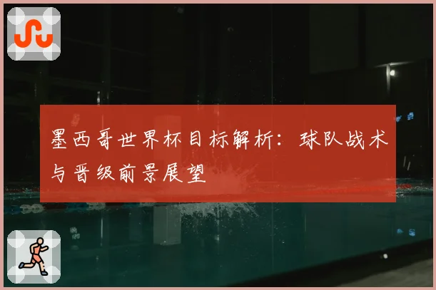 墨西哥世界杯目标解析：球队战术与晋级前景展望
