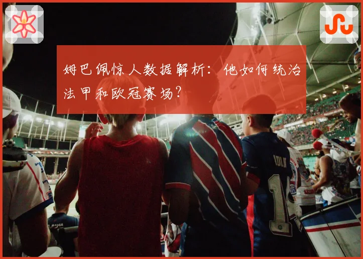姆巴佩惊人数据解析：他如何统治法甲和欧冠赛场？