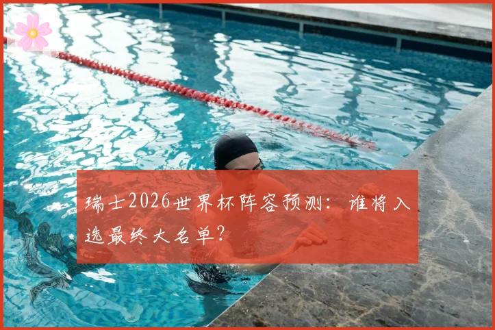瑞士2026世界杯阵容预测：谁将入选最终大名单？