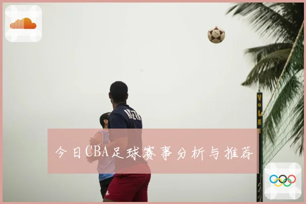 今日CBA足球赛事分析与推荐