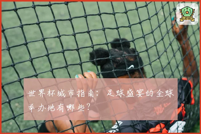 世界杯城市指南：足球盛宴的全球举办地有哪些？