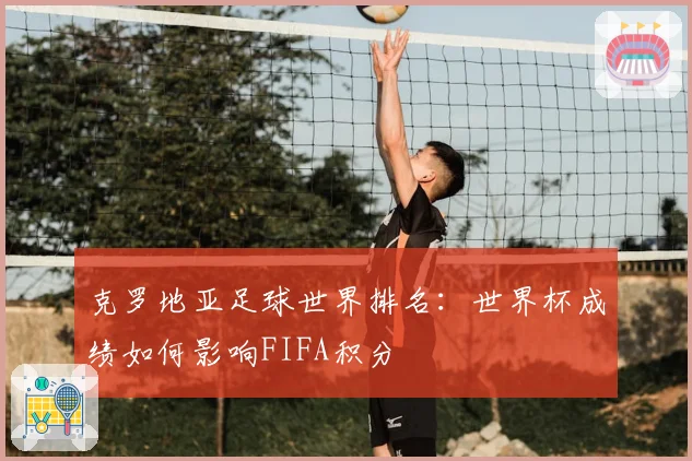 克罗地亚足球世界排名：世界杯成绩如何影响FIFA积分