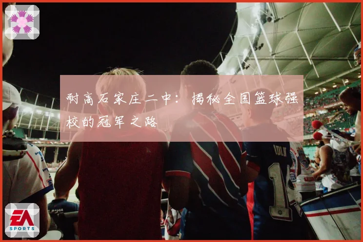 耐高石家庄二中：揭秘全国篮球强校的冠军之路