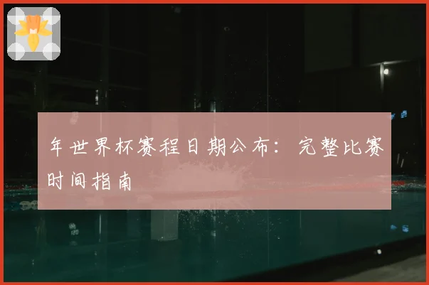 年世界杯赛程日期公布：完整比赛时间指南
