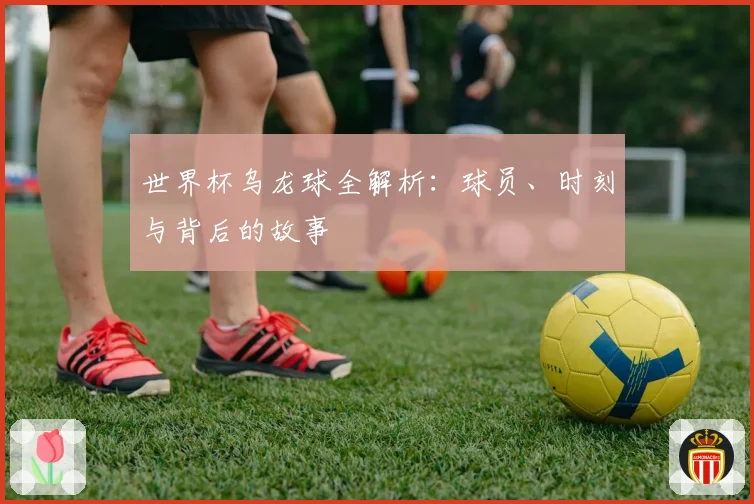 世界杯乌龙球全解析：球员、时刻与背后的故事