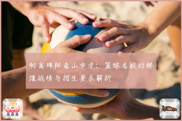 耐高绵阳南山中学：篮球名校的辉煌战绩与招生要求解析