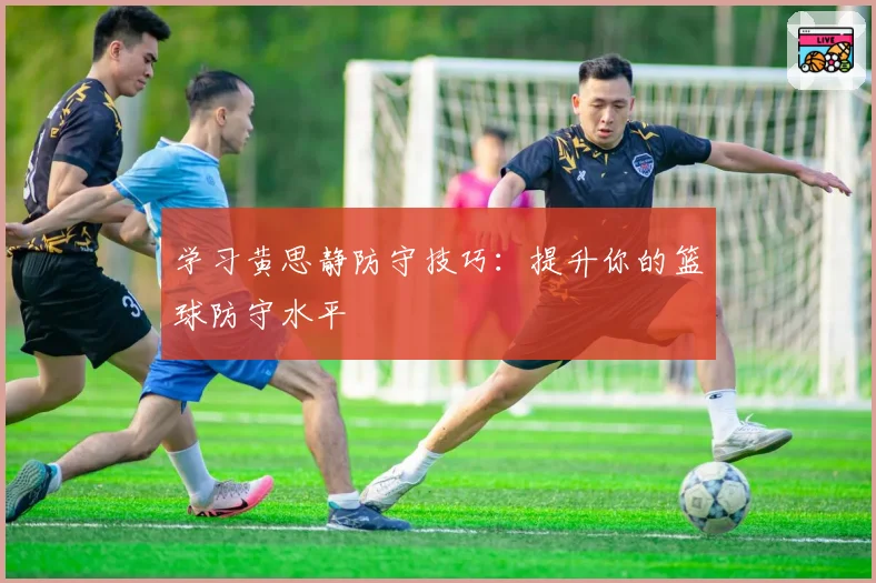 学习黄思静防守技巧：提升你的篮球防守水平