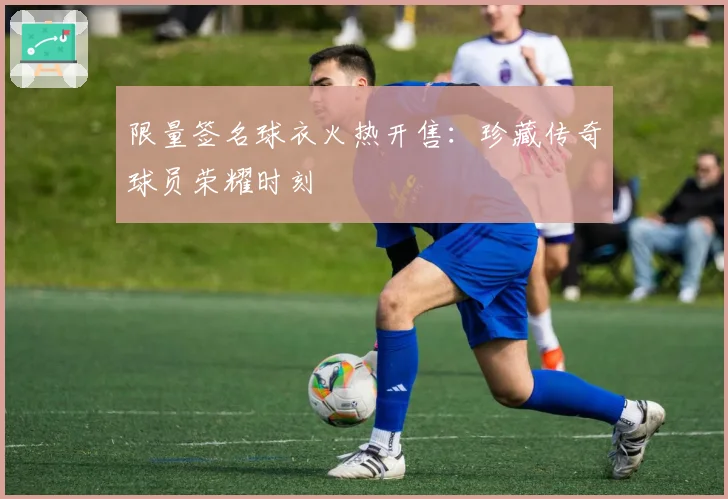 限量签名球衣火热开售：珍藏传奇球员荣耀时刻