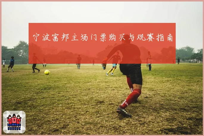 宁波富邦主场门票购买与观赛指南