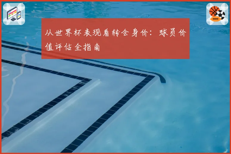 从世界杯表现看转会身价：球员价值评估全指南