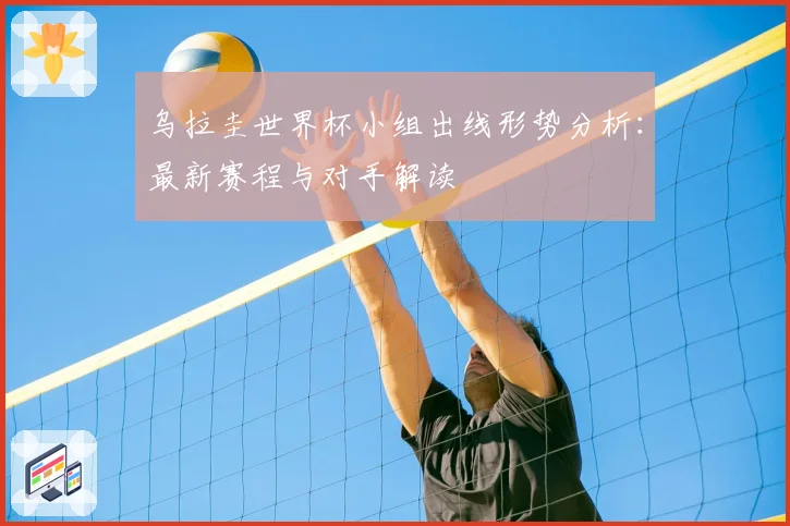 乌拉圭世界杯小组出线形势分析：最新赛程与对手解读