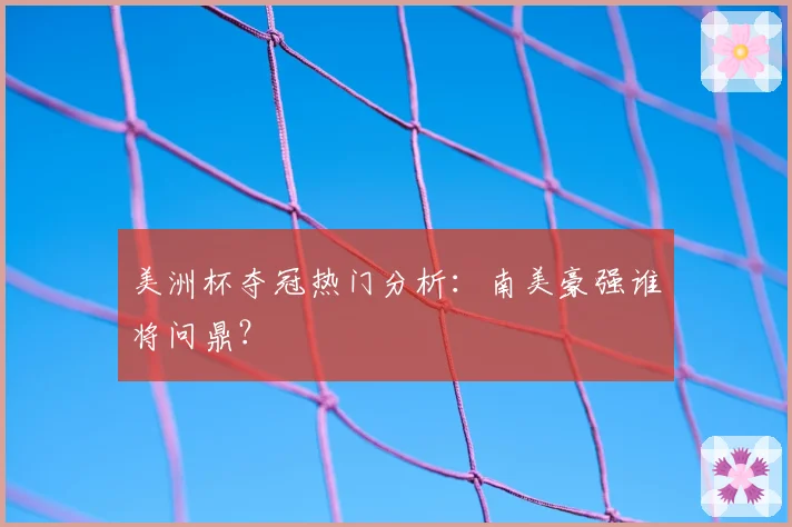 美洲杯夺冠热门分析：南美豪强谁将问鼎？