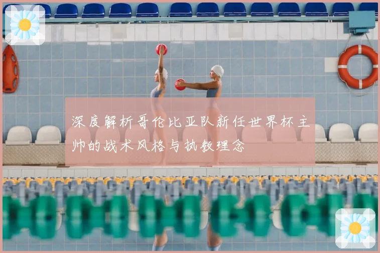 深度解析哥伦比亚队新任世界杯主帅的战术风格与执教理念
