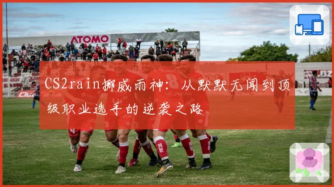 CS2rain挪威雨神：从默默无闻到顶级职业选手的逆袭之路