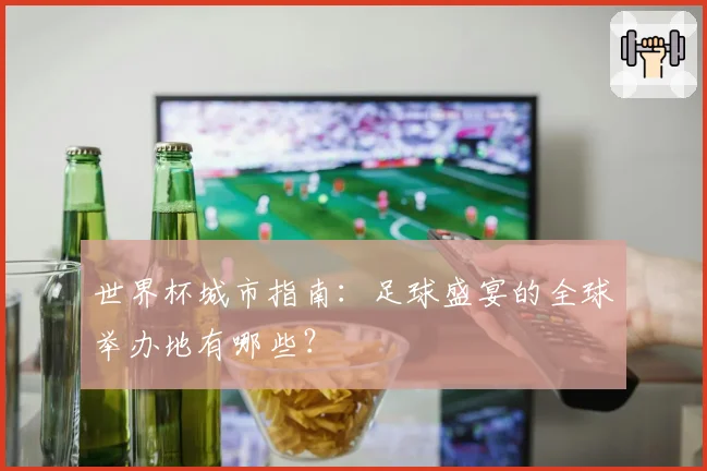 世界杯城市指南：足球盛宴的全球举办地有哪些？
