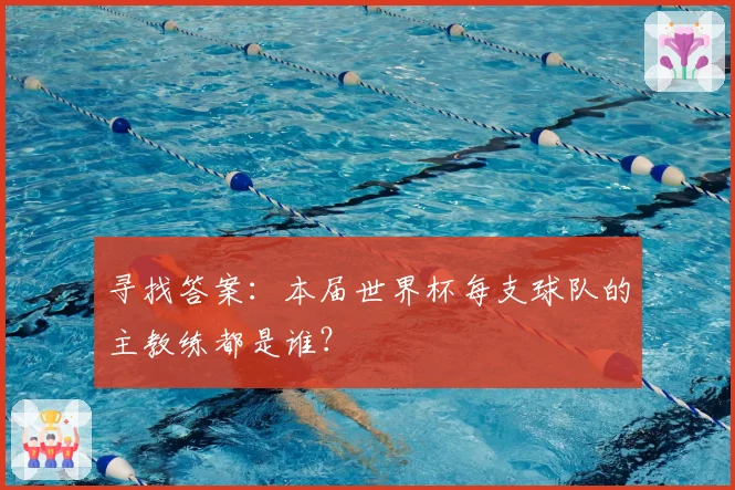 寻找答案：本届世界杯每支球队的主教练都是谁？