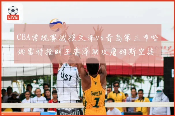 CBA常规赛战报天津vs青岛第三节哈姆雷特抢断王睿泽助攻詹姆斯空接暴扣