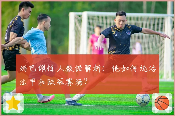 姆巴佩惊人数据解析：他如何统治法甲和欧冠赛场？