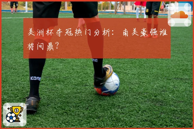 美洲杯夺冠热门分析：南美豪强谁将问鼎？