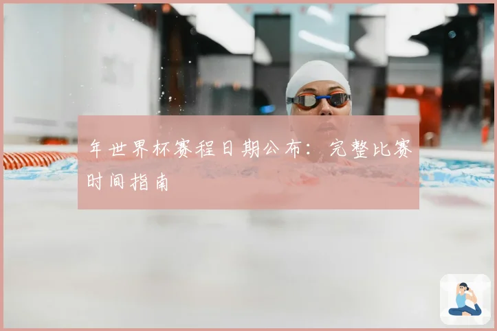 年世界杯赛程日期公布：完整比赛时间指南