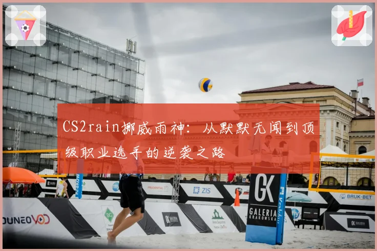 CS2rain挪威雨神：从默默无闻到顶级职业选手的逆袭之路