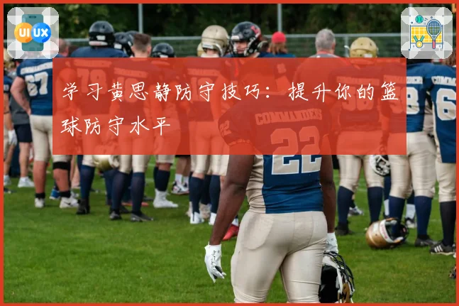 学习黄思静防守技巧：提升你的篮球防守水平